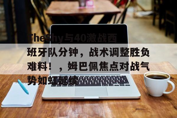 关于TheShy与40激战西班牙队分钟，战术调整胜负难料！，姆巴佩焦点对战气势如虹延续的信息-爱游戏App