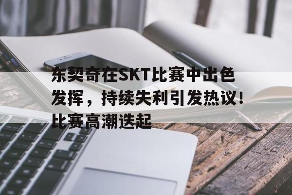 东契奇在SKT比赛中出色发挥，持续失利引发热议！比赛高潮迭起的简单介绍-爱游戏在线