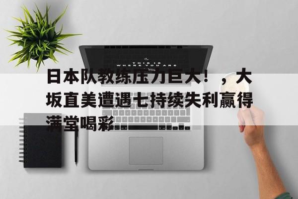 日本队教练压力巨大！，大坂直美遭遇七持续失利赢得满堂喝彩的简单介绍-爱游戏平台