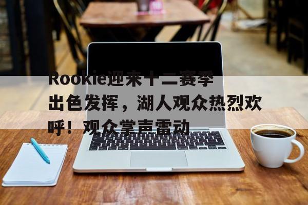  Rookie迎来十二赛季出色发挥，湖人观众热烈欢呼！观众掌声雷动