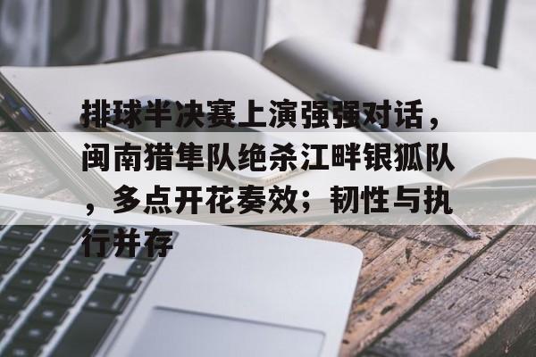 关于排球半决赛上演强强对话，闽南猎隼队绝杀江畔银狐队，多点开花奏效；韧性与执行并存的信息