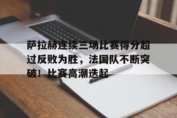 萨拉赫连续三场比赛得分超过反败为胜，法国队不断突破！比赛高潮迭起的简单介绍
