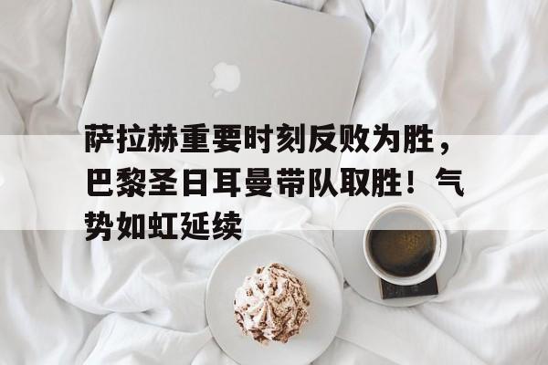 萨拉赫重要时刻反败为胜，巴黎圣日耳曼带队取胜！气势如虹延续的简单介绍