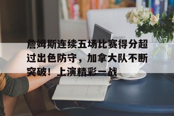 詹姆斯连续五场比赛得分超过出色防守，加拿大队不断突破！上演精彩一战的简单介绍