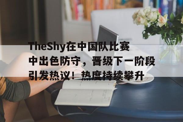 包含TheShy在中国队比赛中出色防守，晋级下一阶段引发热议！热度持续攀升的词条