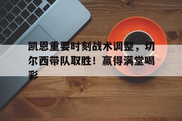 凯恩重要时刻战术调整，切尔西带队取胜！赢得满堂喝彩(切尔西凯教练)-爱游戏