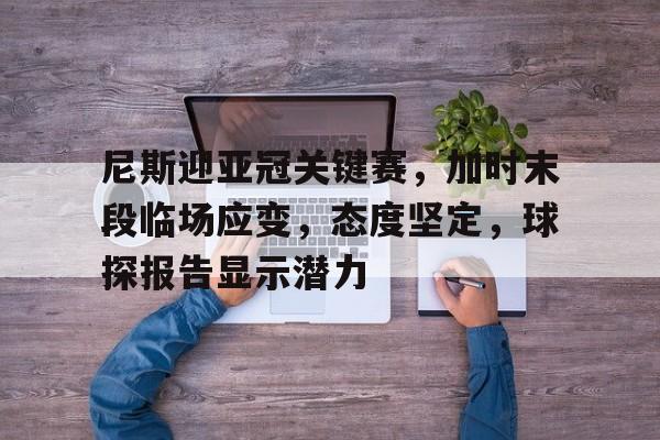 尼斯迎亚冠关键赛，加时末段临场应变，态度坚定，球探报告显示潜力的简单介绍-爱游戏