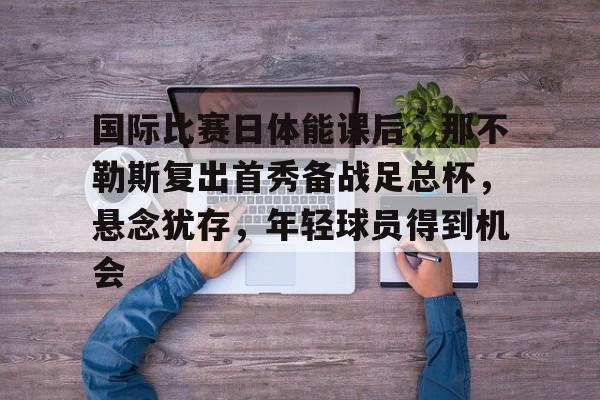 国际比赛日体能课后，那不勒斯复出首秀备战足总杯，悬念犹存，年轻球员得到机会的简单介绍