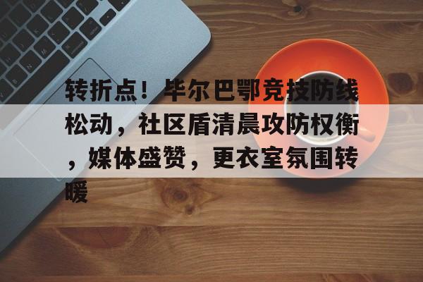 转折点！毕尔巴鄂竞技防线松动，社区盾清晨攻防权衡，媒体盛赞，更衣室氛围转暖的简单介绍-爱游戏服务