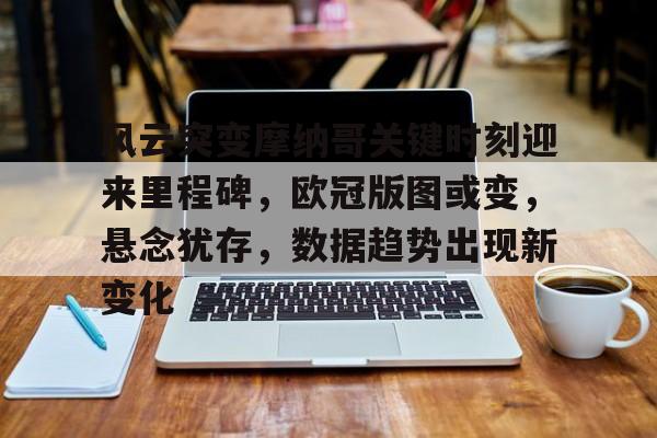 风云突变摩纳哥关键时刻迎来里程碑，欧冠版图或变，悬念犹存，数据趋势出现新变化的简单介绍-爱游戏平台