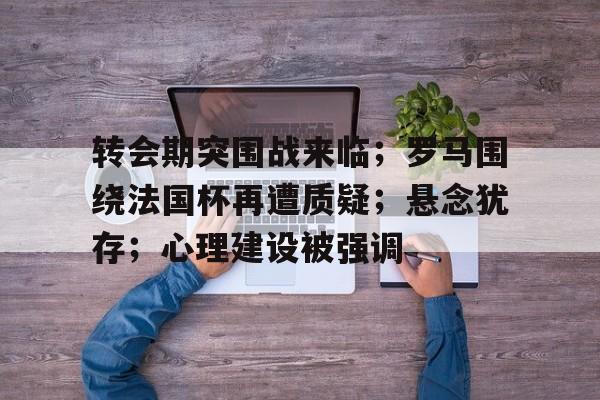 包含转会期突围战来临；罗马围绕法国杯再遭质疑；悬念犹存；心理建设被强调的词条