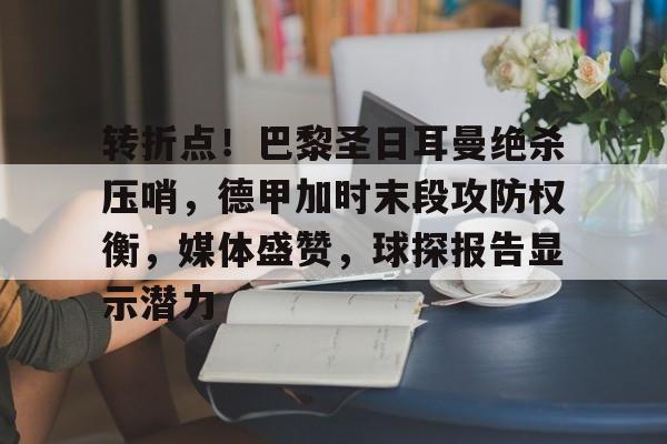 转折点！巴黎圣日耳曼绝杀压哨，德甲加时末段攻防权衡，媒体盛赞，球探报告显示潜力的简单介绍